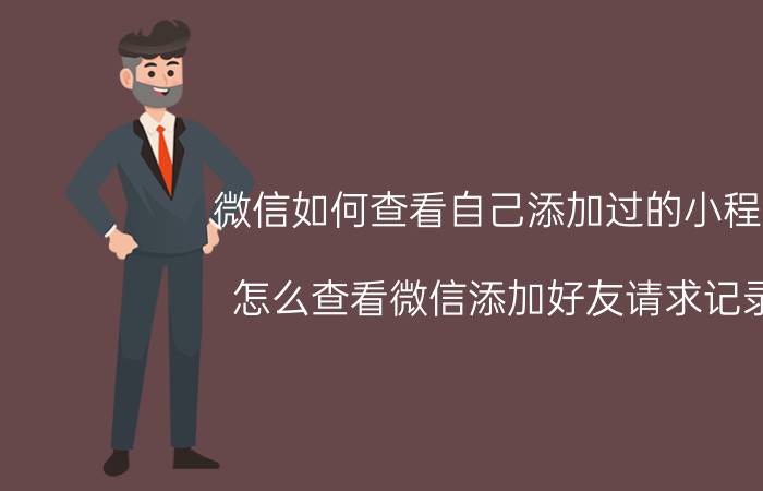 微信如何查看自己添加过的小程序 怎么查看微信添加好友请求记录？